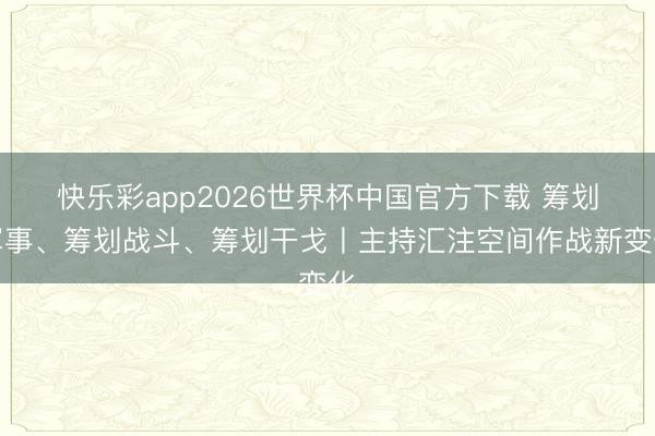 快乐彩app2026世界杯中国官方下载 筹划军事、筹划战斗、筹划干戈丨主持汇注空间作战新变化