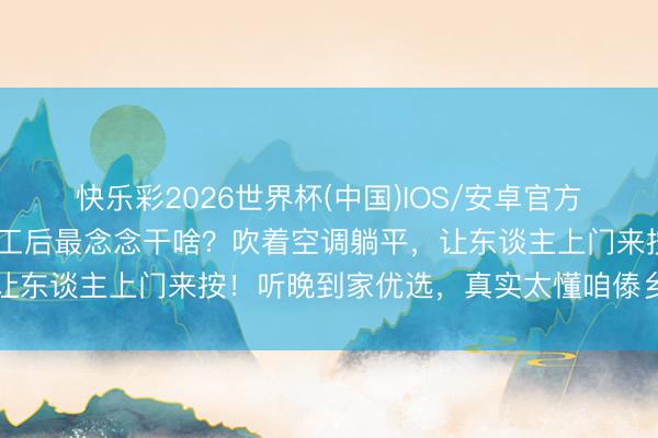 快乐彩2026世界杯(中国)IOS/安卓官方下载 西双版纳东谈主放工后最念念干啥？吹着空调躺平，让东谈主上门来按！听晚到家优选，真实太懂咱傣乡东谈主了