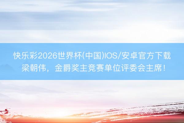 快乐彩2026世界杯(中国)IOS/安卓官方下载 梁朝伟，金爵奖主竞赛单位评委会主席！