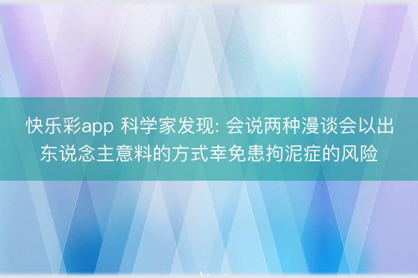 快乐彩app 科学家发现: 会说两种漫谈会以出东说念主意料的方式幸免患拘泥症的风险
