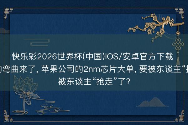 快乐彩2026世界杯(中国)IOS/安卓官方下载 台积电的弯曲来了， 苹果公司的2nm芯片大单， 要被东谈主“抢走”了?
