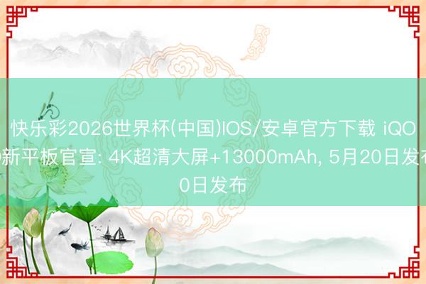 快乐彩2026世界杯(中国)IOS/安卓官方下载 iQOO新平板官宣: 4K超清大屏+13000mAh， 5月20日发布