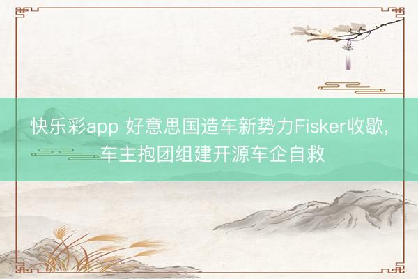 快乐彩app 好意思国造车新势力Fisker收歇， 车主抱团组建开源车企自救