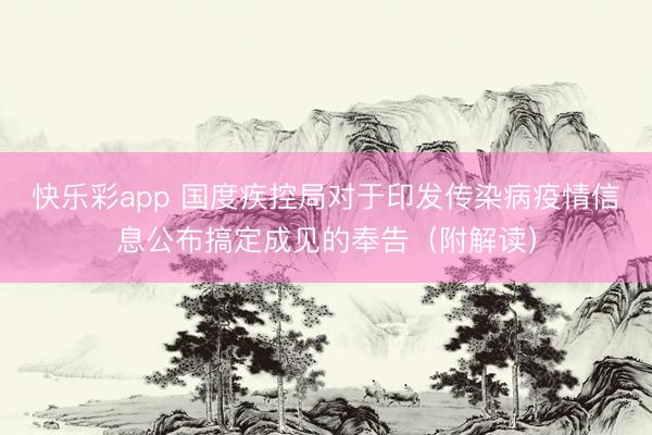 快乐彩app 国度疾控局对于印发传染病疫情信息公布搞定成见的奉告(附解读)