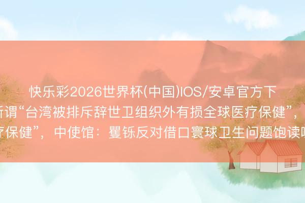 快乐彩2026世界杯(中国)IOS/安卓官方下载 个别荷兰媒体刊文称所谓“台湾被排斥辞世卫组织外有损全球医疗保健”，中使馆：矍铄反对借口寰球卫生问题饱读噪“台湾国外参与”