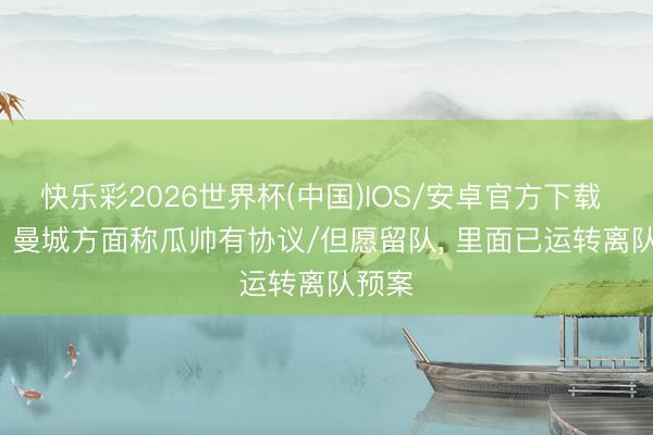 快乐彩2026世界杯(中国)IOS/安卓官方下载 BBC: 曼城方面称瓜帅有协议/但愿留队， 里面已运转离队预案