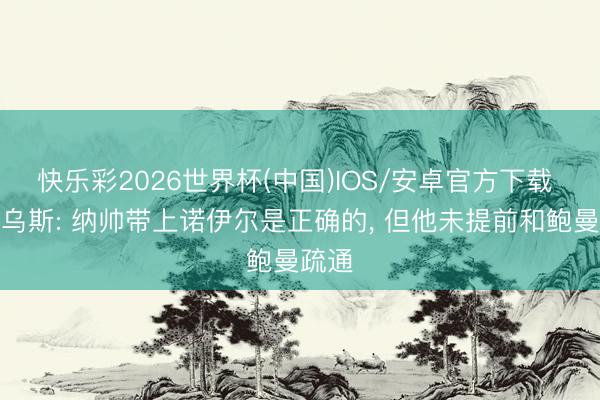 快乐彩2026世界杯(中国)IOS/安卓官方下载 马特乌斯: 纳帅带上诺伊尔是正确的， 但他未提前和鲍曼疏通