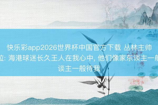 快乐彩app2026世界杯中国官方下载 丛林主帅佩雷拉: 海港球迷长久王人在我心中， 他们像家东谈主一般待我