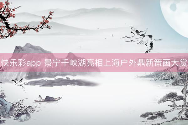 快乐彩app 景宁千峡湖亮相上海户外鼎新策画大赏