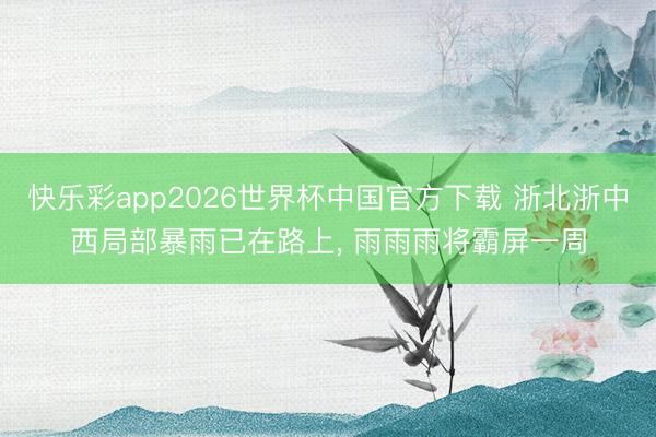快乐彩app2026世界杯中国官方下载 浙北浙中西局部暴雨已在路上, 雨雨雨将霸屏一周