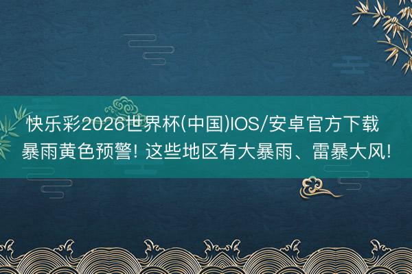 快乐彩2026世界杯(中国)IOS/安卓官方下载 暴雨黄色预警! 这些地区有大暴雨、雷暴大风!
