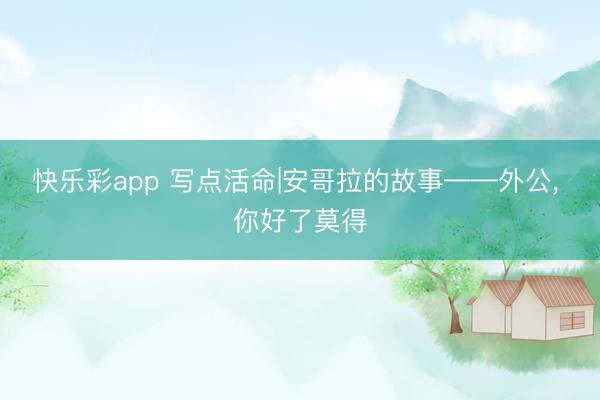 快乐彩app 写点活命|安哥拉的故事——外公， 你好了莫得