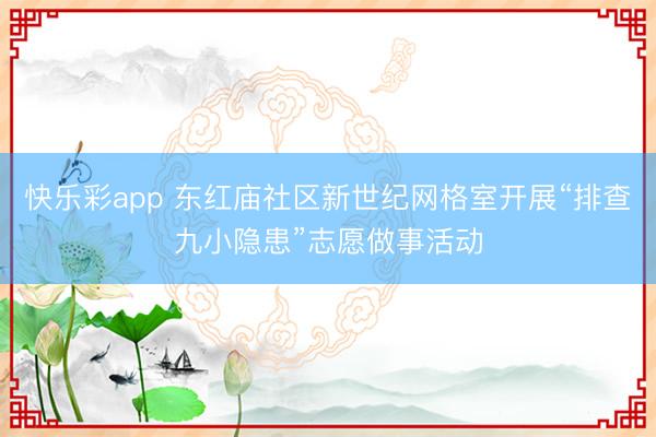快乐彩app 东红庙社区新世纪网格室开展“排查九小隐患”志愿做事活动
