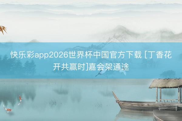快乐彩app2026世界杯中国官方下载 [丁香花开共赢时]嘉会架通途