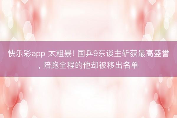 快乐彩app 太粗暴! 国乒9东谈主斩获最高盛誉, 陪跑全程的他却被移出名单
