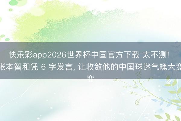 快乐彩app2026世界杯中国官方下载 太不测! 张本智和凭 6 字发言， 让收敛他的中国球迷气魄大变
