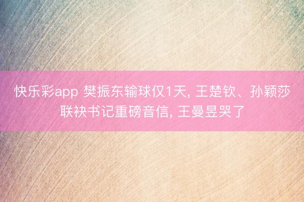 快乐彩app 樊振东输球仅1天， 王楚钦、孙颖莎联袂书记重磅音信， 王曼昱哭了