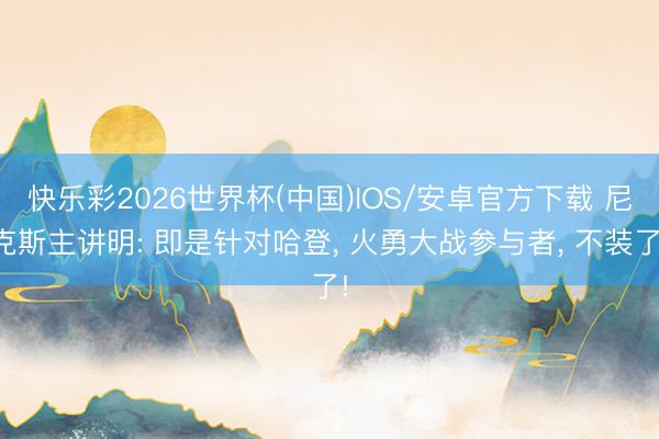 快乐彩2026世界杯(中国)IOS/安卓官方下载 尼克斯主讲明: 即是针对哈登， 火勇大战参与者， 不装了!