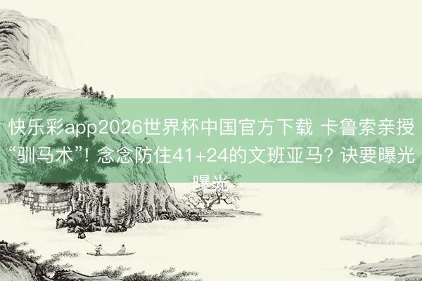 快乐彩app2026世界杯中国官方下载 卡鲁索亲授“驯马术”! 念念防住41+24的文班亚马? 诀要曝光