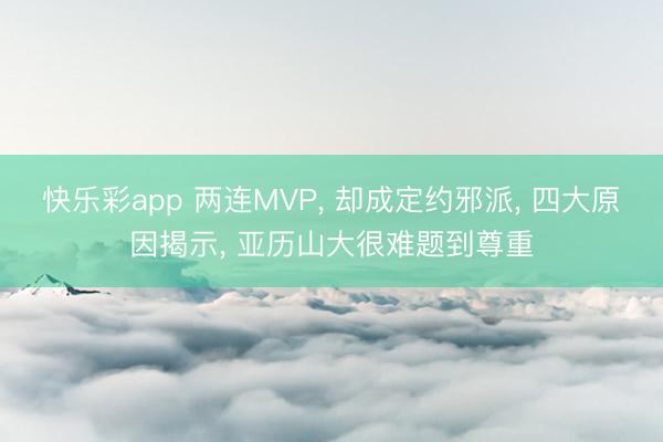 快乐彩app 两连MVP， 却成定约邪派， 四大原因揭示， 亚历山大很难题到尊重