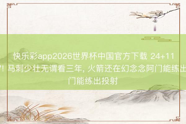 快乐彩app2026世界杯中国官方下载 24+11+6+7! 马刺少壮无谓看三年， 火箭还在幻念念阿门能练出投射