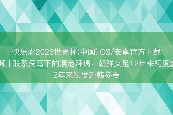 快乐彩2026世界杯(中国)IOS/安卓官方下载 快看视频 | 联系病笃下的凄沧拜谒：朝鲜女足12年来初度赴韩参赛