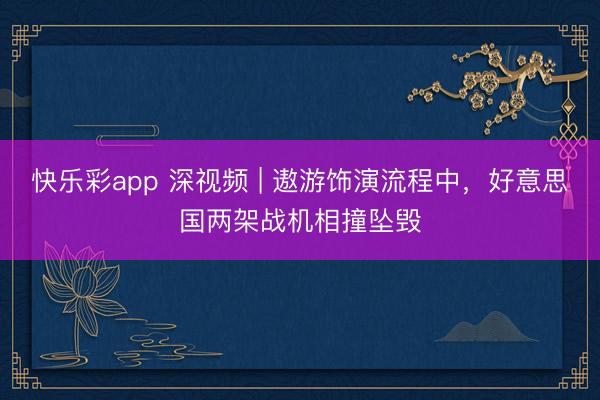 快乐彩app 深视频 | 遨游饰演流程中，好意思国两架战机相撞坠毁