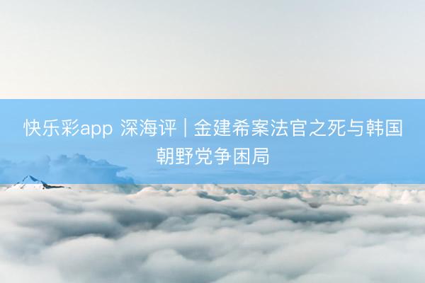 快乐彩app 深海评 | 金建希案法官之死与韩国朝野党争困局
