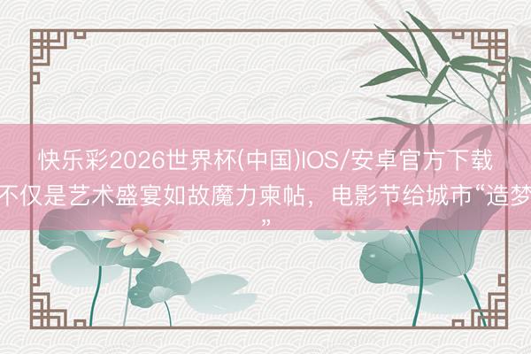 快乐彩2026世界杯(中国)IOS/安卓官方下载 不仅是艺术盛宴如故魔力柬帖，电影节给城市“造梦”