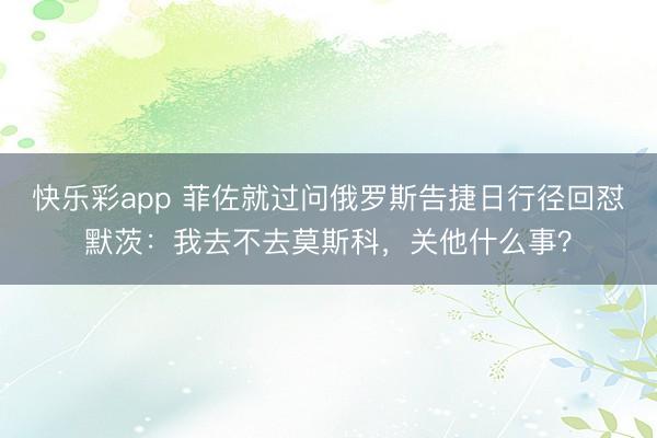 快乐彩app 菲佐就过问俄罗斯告捷日行径回怼默茨：我去不去莫斯科，关他什么事？