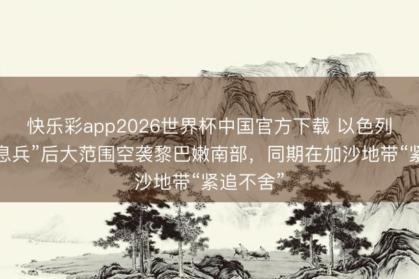 快乐彩app2026世界杯中国官方下载 以色列在“延迟息兵”后大范围空袭黎巴嫩南部,同期在加沙地带“紧追不舍”