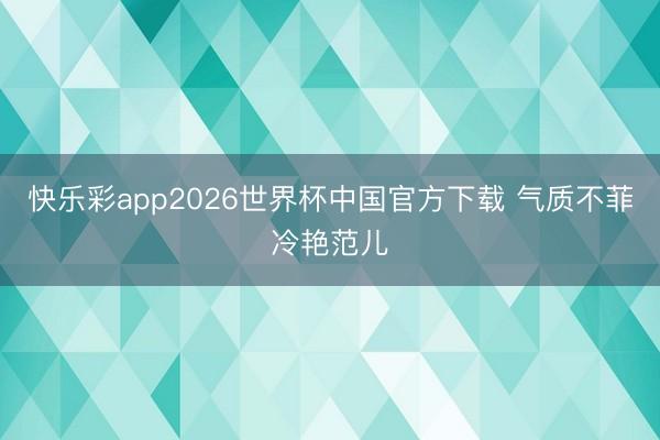 快乐彩app2026世界杯中国官方下载 气质不菲冷艳范儿