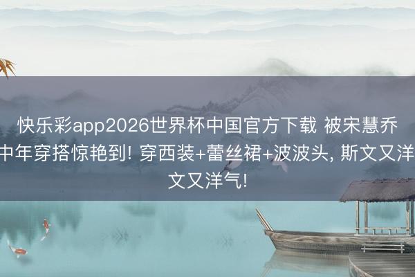 快乐彩app2026世界杯中国官方下载 被宋慧乔的中年穿搭惊艳到! 穿西装+蕾丝裙+波波头，<a href=