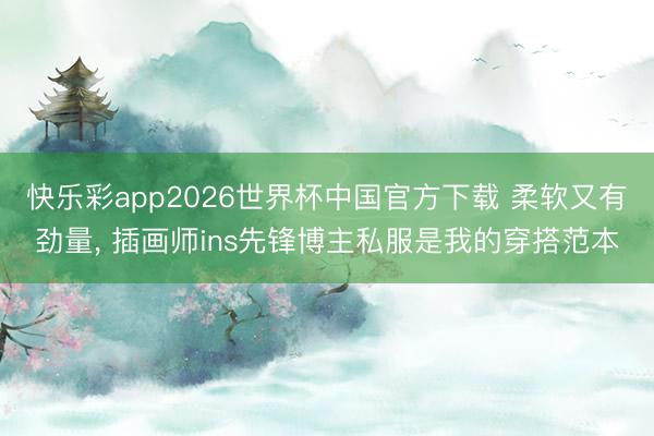 快乐彩app2026世界杯中国官方下载 柔软又有劲量， 插画师ins先锋博主私服是我的穿搭范本