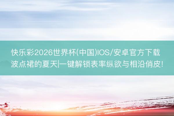 快乐彩2026世界杯(中国)IOS/安卓官方下载 波点裙的夏天|一键解锁表率纵欲与相沿俏皮!
