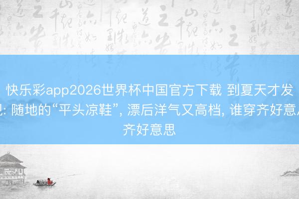 快乐彩app2026世界杯中国官方下载 到夏天才发现: 随地的“平头凉鞋”, 漂后洋气又高档, 谁穿齐好意思