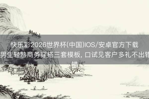 快乐彩2026世界杯(中国)IOS/安卓官方下载 男生轻熟商务穿搭三套模板, 口试见客户多礼不出错