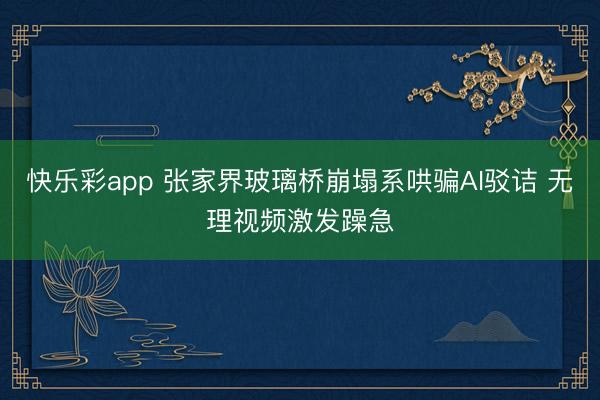 快乐彩app 张家界玻璃桥崩塌系哄骗AI驳诘 无理视频激发躁急