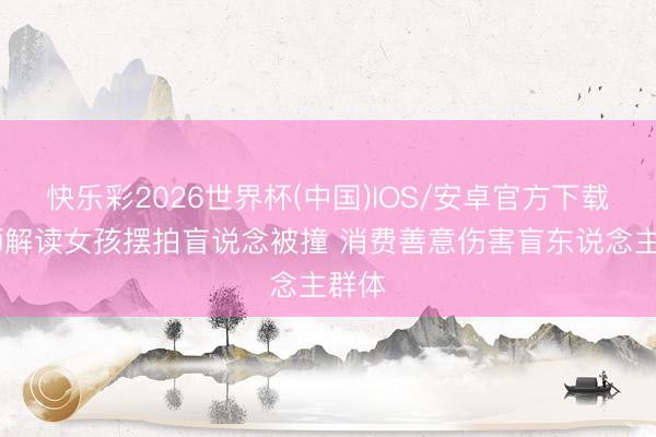 快乐彩2026世界杯(中国)IOS/安卓官方下载 讼师解读女孩摆拍盲说念被撞 消费善意伤害盲东说念主群体