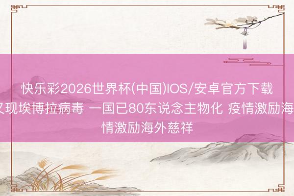 快乐彩2026世界杯(中国)IOS/安卓官方下载 非洲又现埃博拉病毒 一国已80东说念主物化 疫情激励海外慈祥