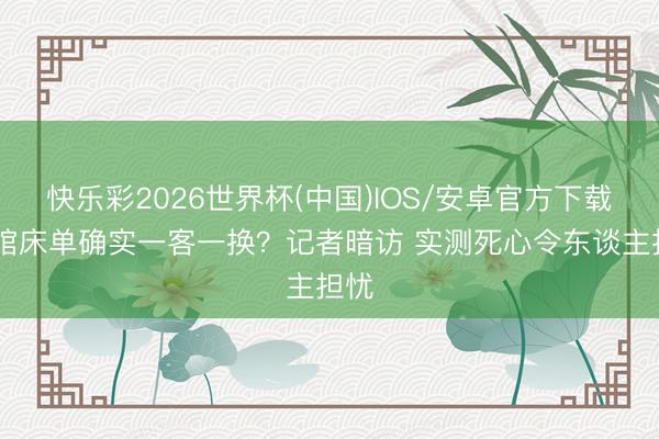 快乐彩2026世界杯(中国)IOS/安卓官方下载 旅馆床单确实一客一换?记者暗访 实测死心令东谈主担忧