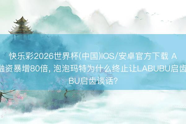 快乐彩2026世界杯(中国)IOS/安卓官方下载 AI玩物融资暴增80倍， 泡泡玛特为什么终止让LABUBU启齿谈话?