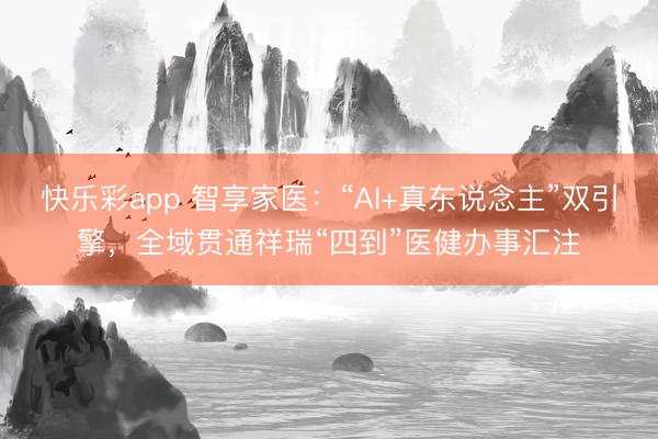 快乐彩app 智享家医：“AI+真东说念主”双引擎，全域贯通祥瑞“四到”医健办事汇注