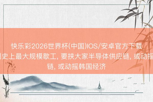 快乐彩2026世界杯(中国)IOS/安卓官方下载 三星遇到史上最大规模歇工, 要挟大家半导体供应链, 或动摇韩国经济