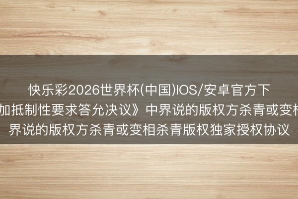 快乐彩2026世界杯(中国)IOS/安卓官方下载 腾讯答允不再与《附加抵制性要求答允决议》中界说的版权方杀青或变相杀青版权独家授权协议