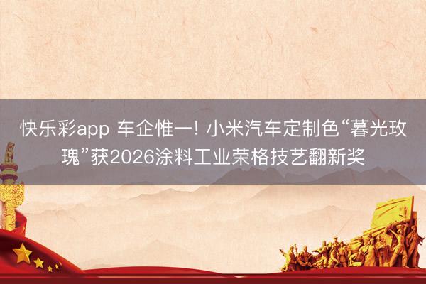 快乐彩app 车企惟一! 小米汽车定制色“暮光玫瑰”获2026涂料工业荣格技艺翻新奖