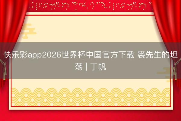 快乐彩app2026世界杯中国官方下载 裘先生的坦荡 | 丁帆