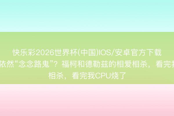 快乐彩2026世界杯(中国)IOS/安卓官方下载 “友情脑”依然“念念路鬼”？福柯和德勒兹的相爱相杀，看完我CPU烧了