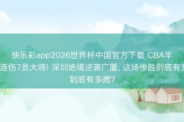 快乐彩app2026世界杯中国官方下载 CBA半决赛连伤7员大将! 深圳绝境逆袭广厦， 这场惨胜到底有多燃?