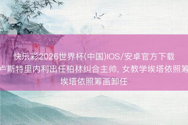 快乐彩2026世界杯(中国)IOS/安卓官方下载 官方: 卢斯特里内利出任柏林纠合主帅， 女教学埃塔依照筹画卸任